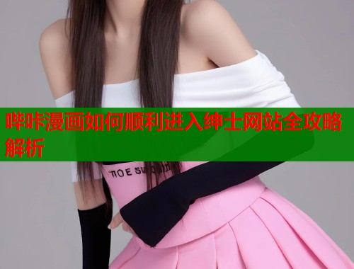 哔咔漫画如何顺利进入绅士网站全攻略解析