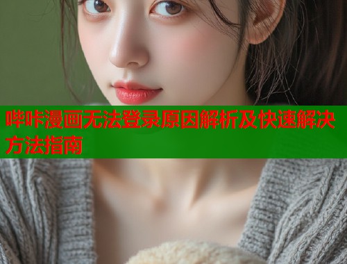 哔咔漫画无法登录原因解析及快速解决方法指南