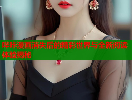 哔咔漫画消失后的精彩世界与全新阅读体验揭秘