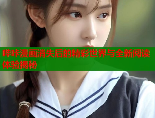 哔咔漫画消失后的精彩世界与全新阅读体验揭秘