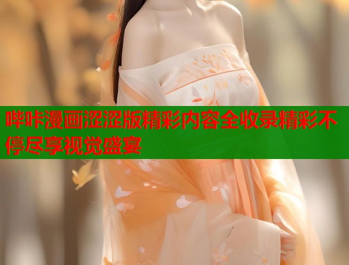 哔咔漫画涩涩版精彩内容全收录精彩不停尽享视觉盛宴