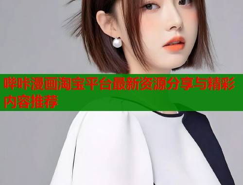 哔咔漫画淘宝平台最新资源分享与精彩内容推荐