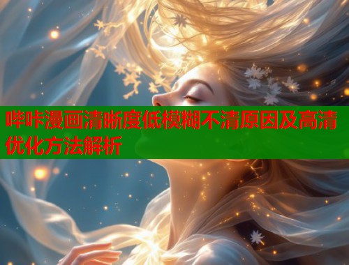 哔咔漫画清晰度低模糊不清原因及高清优化方法解析