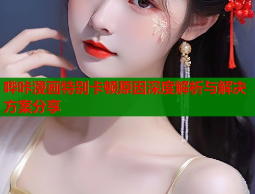 哔咔漫画特别卡顿原因深度解析与解决方案分享