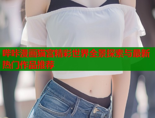哔咔漫画猫宫精彩世界全景探索与最新热门作品推荐