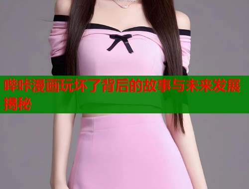 哔咔漫画玩坏了背后的故事与未来发展揭秘
