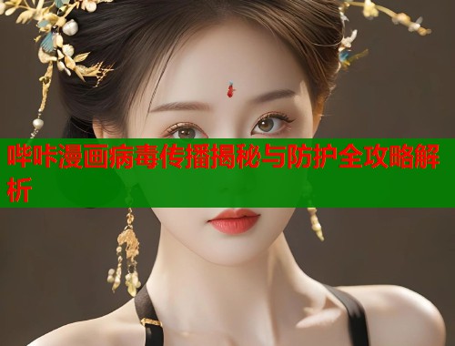哔咔漫画病毒传播揭秘与防护全攻略解析