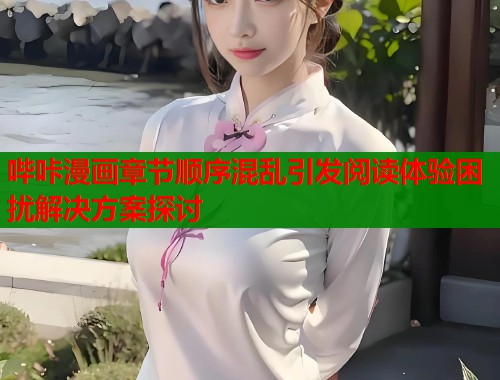 哔咔漫画章节顺序混乱引发阅读体验困扰解决方案探讨