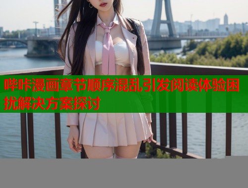 哔咔漫画章节顺序混乱引发阅读体验困扰解决方案探讨