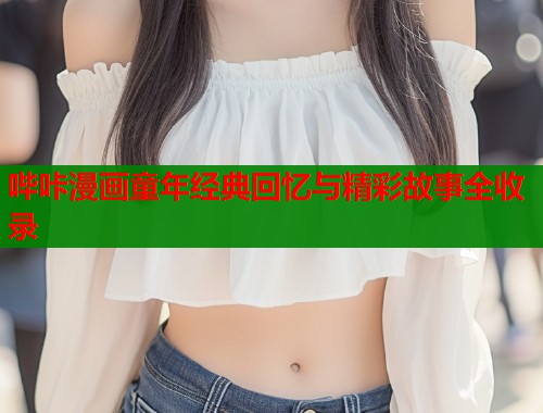 哔咔漫画童年经典回忆与精彩故事全收录