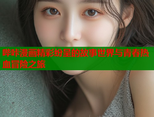 哔咔漫画精彩纷呈的故事世界与青春热血冒险之旅