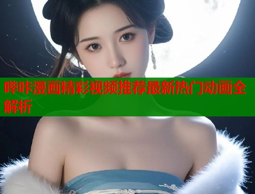哔咔漫画精彩视频推荐最新热门动画全解析