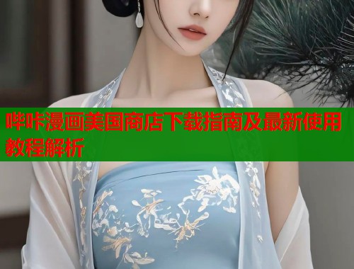哔咔漫画美国商店下载指南及最新使用教程解析