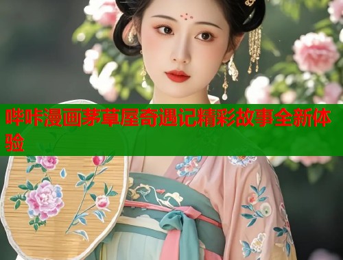 哔咔漫画茅草屋奇遇记精彩故事全新体验