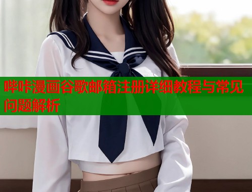 哔咔漫画谷歌邮箱注册详细教程与常见问题解析