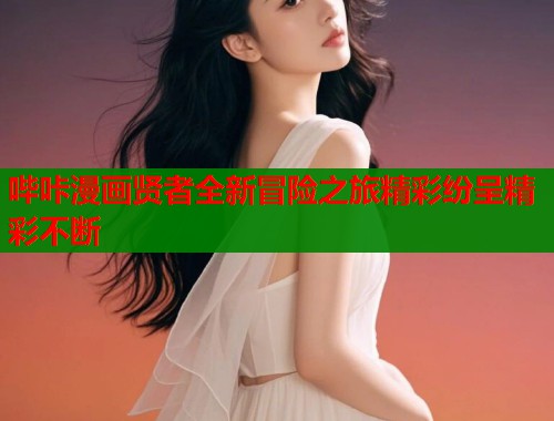 哔咔漫画贤者全新冒险之旅精彩纷呈精彩不断