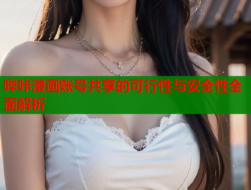 哔咔漫画账号共享的可行性与安全性全面解析