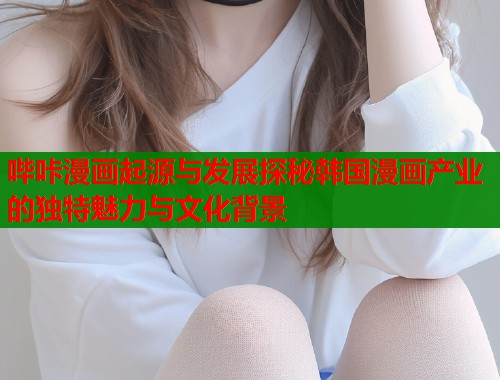 哔咔漫画起源与发展探秘韩国漫画产业的独特魅力与文化背景