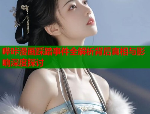 哔咔漫画踩踏事件全解析背后真相与影响深度探讨