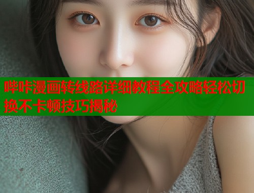 哔咔漫画转线路详细教程全攻略轻松切换不卡顿技巧揭秘
