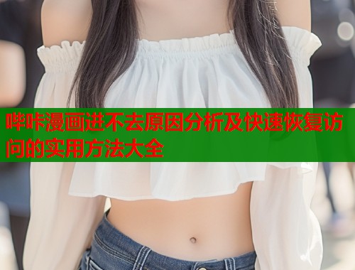 哔咔漫画进不去原因分析及快速恢复访问的实用方法大全
