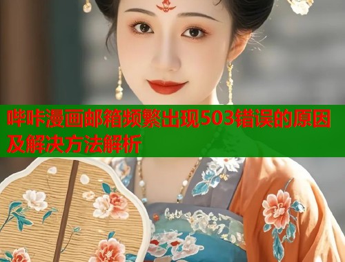 哔咔漫画邮箱频繁出现503错误的原因及解决方法解析