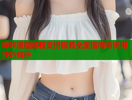 哔咔漫画邮箱支持服务全面指南与使用技巧解析