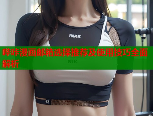 哔咔漫画邮箱选择推荐及使用技巧全面解析