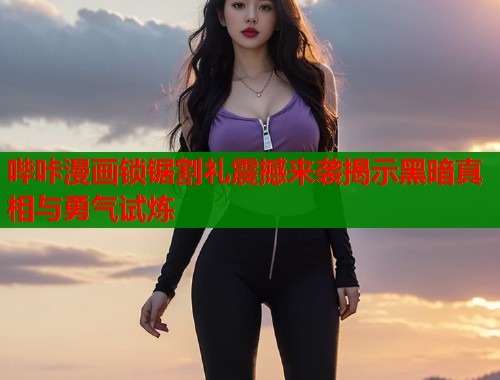 哔咔漫画锁锯割礼震撼来袭揭示黑暗真相与勇气试炼