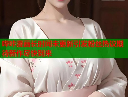 哔咔漫画长时间未更新引发粉丝热议期待新作尽快到来