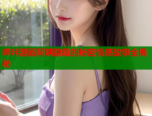哔咔漫画阿姨隐藏的秘密情感故事全揭秘