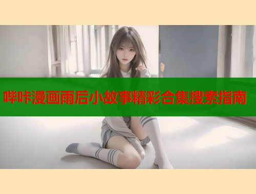 哔咔漫画雨后小故事精彩合集搜索指南