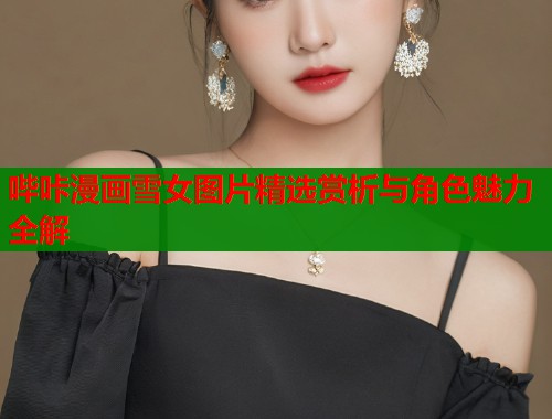 哔咔漫画雪女图片精选赏析与角色魅力全解