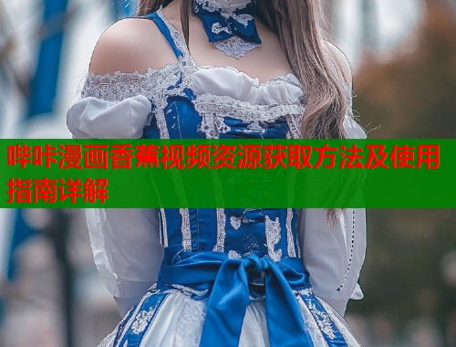 哔咔漫画香蕉视频资源获取方法及使用指南详解
