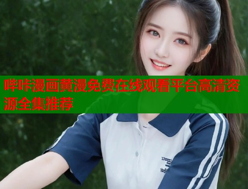 哔咔漫画黄漫免费在线观看平台高清资源全集推荐
