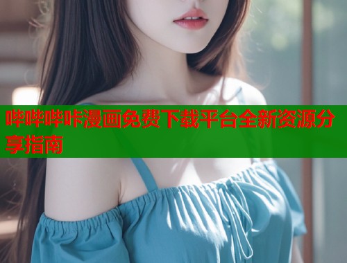 哔哔哔咔漫画免费下载平台全新资源分享指南