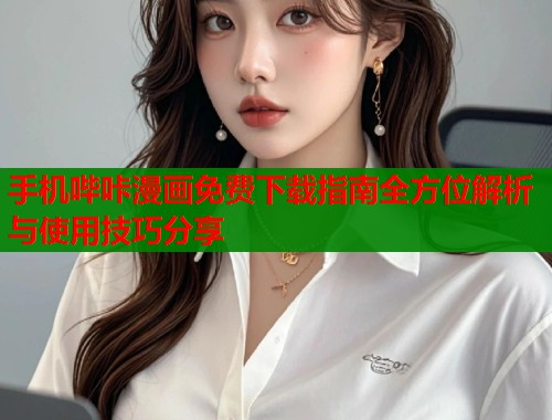 手机哔咔漫画免费下载指南全方位解析与使用技巧分享