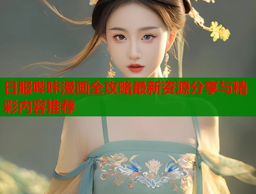 日服哔咔漫画全攻略最新资源分享与精彩内容推荐