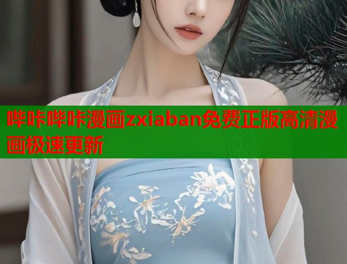 哔咔哔咔漫画zxiaban免费正版高清漫画极速更新