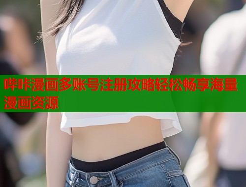 哔咔漫画多账号注册攻略轻松畅享海量漫画资源 哔咔漫画多账号注册攻略轻松畅享海量漫画资源