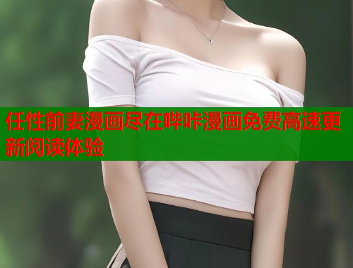任性前妻漫画尽在哔咔漫画免费高速更新阅读体验