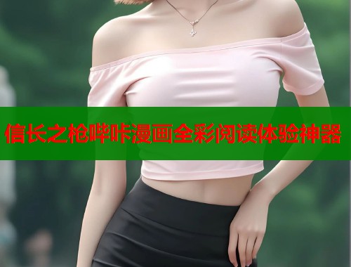 信长之枪哔咔漫画全彩阅读体验神器