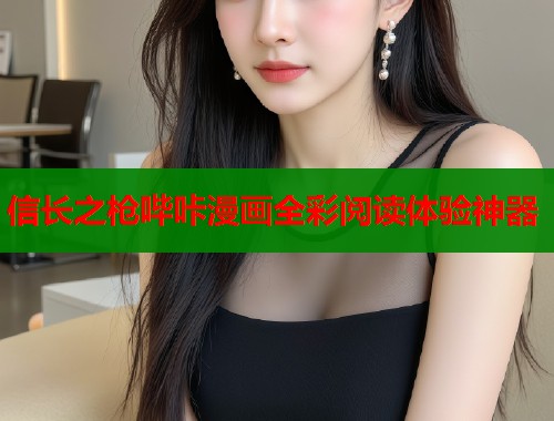 信长之枪哔咔漫画全彩阅读体验神器