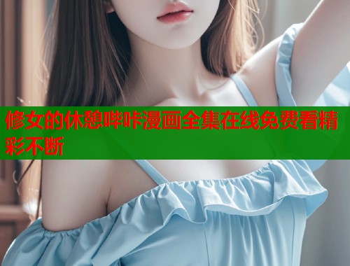 修女的休憩哔咔漫画全集在线免费看精彩不断
