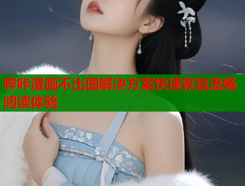 哔咔漫画不出图解决方案快速恢复流畅阅读体验