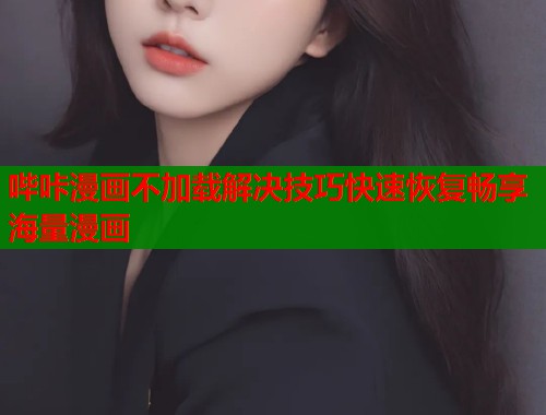 哔咔漫画不加载解决技巧快速恢复畅享海量漫画