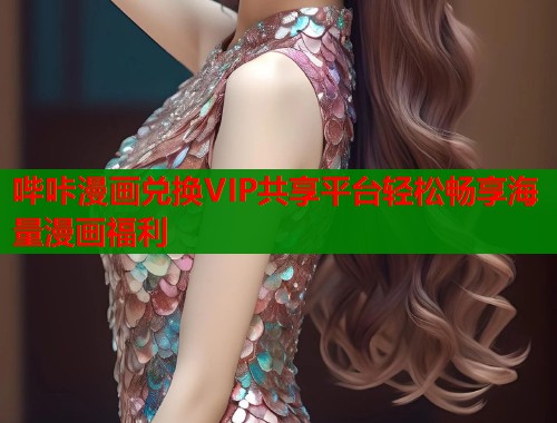 哔咔漫画兑换VIP共享平台轻松畅享海量漫画福利