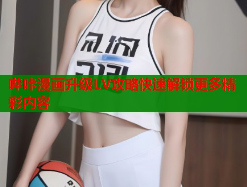 哔咔漫画升级LV攻略快速解锁更多精彩内容