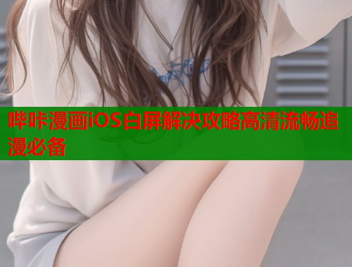 哔咔漫画iOS白屏解决攻略高清流畅追漫必备