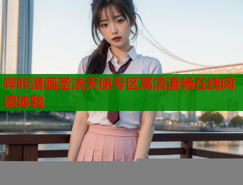 哔咔漫画圣洁天使专区高清流畅在线阅读体验